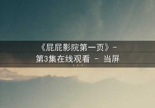 《屁屁影院第一页》- 第3集在线观看 - 当屏幕亮起,你的命运已被改写
