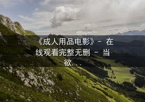 《成人用品电影》- 在线观看完整无删 - 当欲望与道德在午夜交锋