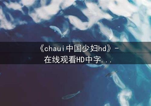 《chaui中国少妇hd》- 在线观看HD中字完整无删 - 当禁忌之恋撕裂家庭与欲望的边界