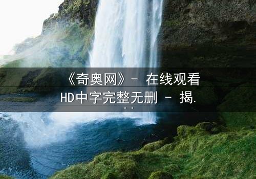 《奇奥网》- 在线观看HD中字完整无删 - 揭开虚拟世界的致命陷阱