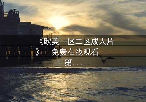 《欧美一区二区成人片》- 免费在线观看 - 第3集HD中字