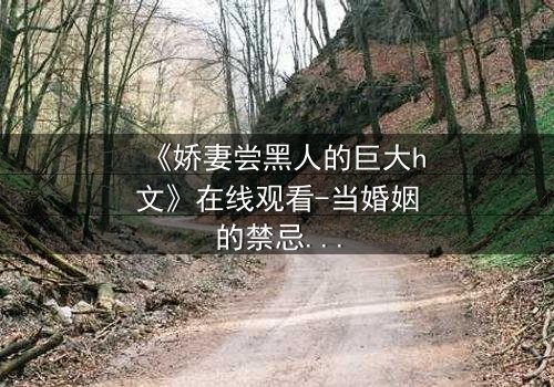 《娇妻尝黑人的巨大h文》在线观看-当婚姻的禁忌之门被悄然推开