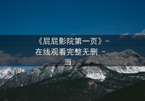 《屁屁影院第一页》- 在线观看完整无删 - 当屏幕亮起,你的命运已被改写