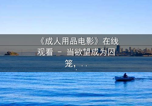 《成人用品电影》在线观看 - 当欲望成为囚笼,谁在幕后操控一切?