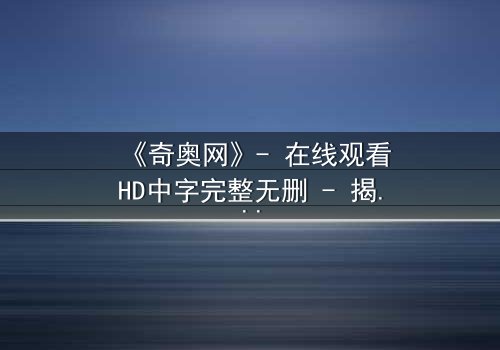 《奇奥网》- 在线观看HD中字完整无删 - 揭开虚拟世界的致命秘密