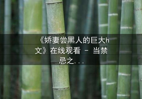 《娇妻尝黑人的巨大h文》在线观看 - 当禁忌之恋撕开婚姻的假面