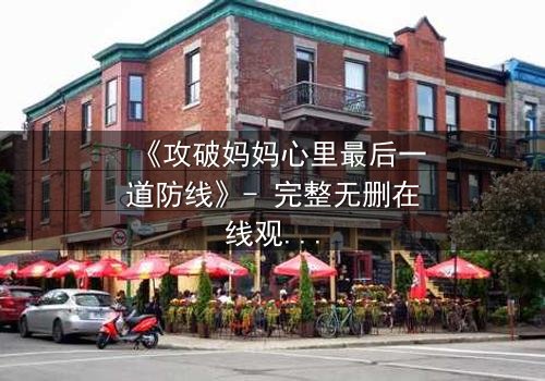 《攻破妈妈心里最后一道防线》- 完整无删在线观看 - 一场亲情与秘密的终极对决