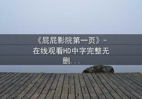 《屁屁影院第一页》- 在线观看HD中字完整无删 - 当秘密屏幕亮起，谁在幕后操控一切？