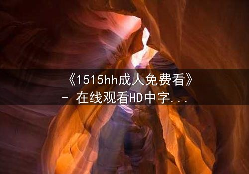 《1515hh成人免费看》- 在线观看HD中字完整无删 - 揭开禁忌之恋的致命诱惑