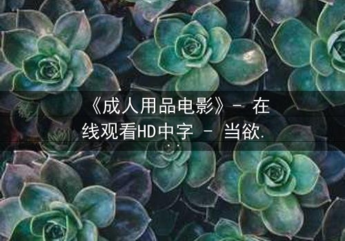 《成人用品电影》- 在线观看HD中字 - 当欲望成为枷锁,谁能挣脱?