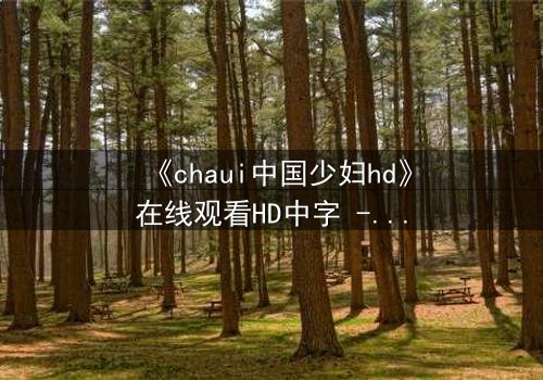 《chaui中国少妇hd》在线观看HD中字 - 当禁忌之恋撕裂传统婚姻,她将如何抉择?