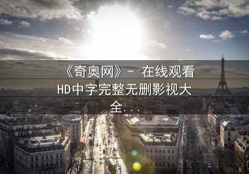 《奇奥网》- 在线观看HD中字完整无删影视大全第3集 - 揭开隐藏的真相,你敢直面吗?