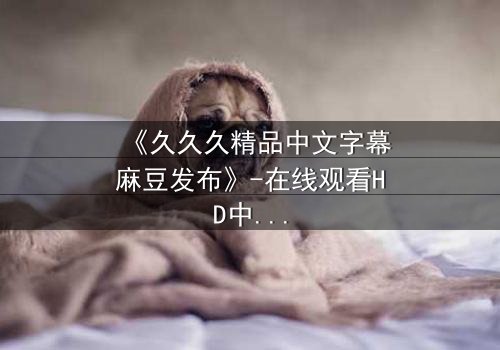 《久久久精品中文字幕麻豆发布》-在线观看HD中字 - 第3集完整无删