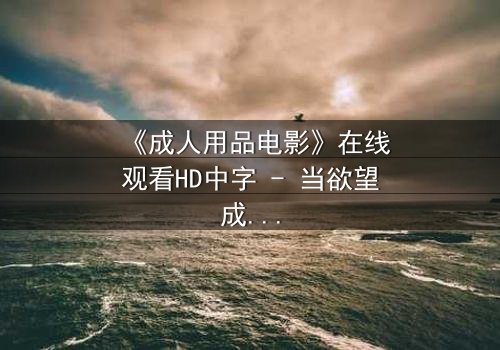 《成人用品电影》在线观看HD中字 - 当欲望成为枷锁,谁在黑暗中窥视真相?