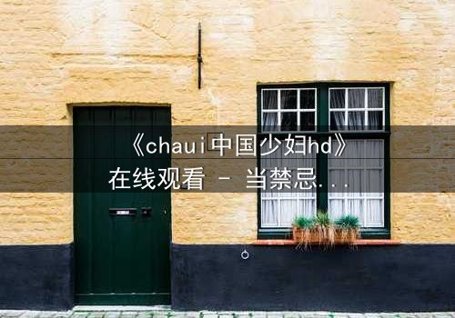 《chaui中国少妇hd》在线观看 - 当禁忌欲望撕裂婚姻,她如何绝地反击?