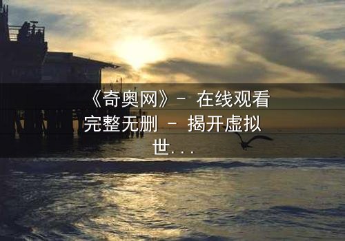 《奇奥网》- 在线观看完整无删 - 揭开虚拟世界的致命诱惑