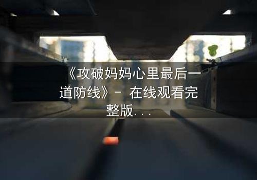 《攻破妈妈心里最后一道防线》- 在线观看完整版 - 一场爱与背叛的终极较量