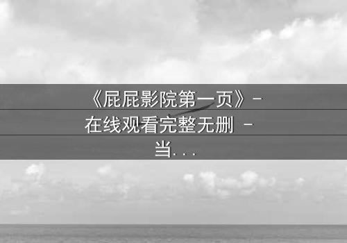 《屁屁影院第一页》- 在线观看完整无删 - 当屏幕背后的秘密撕裂现实