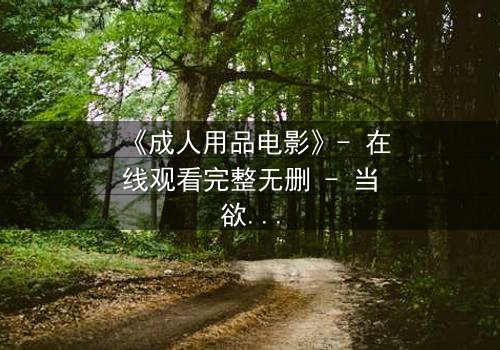 《成人用品电影》- 在线观看完整无删 - 当欲望成为交易的筹码