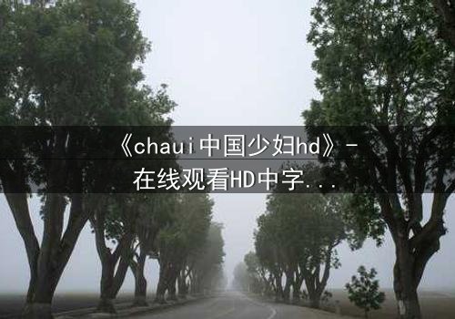 《chaui中国少妇hd》- 在线观看HD中字完整无删 - 她隐藏的秘密将颠覆一切