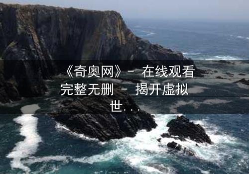 《奇奥网》- 在线观看完整无删 - 揭开虚拟世界的致命真相