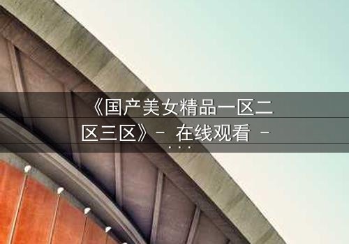 《国产美女精品一区二区三区》- 在线观看 - 第5集HD中字