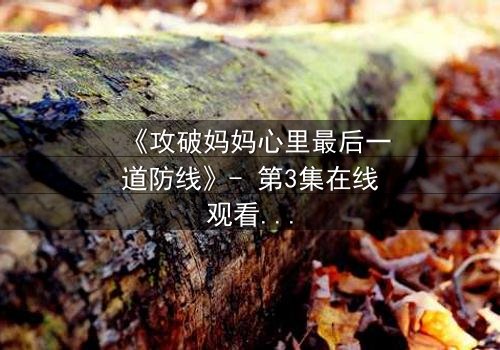 《攻破妈妈心里最后一道防线》- 第3集在线观看 - 当亲情与秘密碰撞,谁能守住最后的底线?