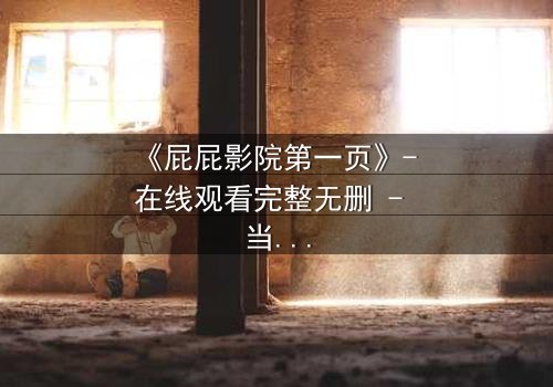 《屁屁影院第一页》- 在线观看完整无删 - 当屏幕背后的秘密撕裂现实