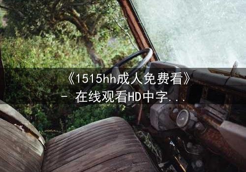 《1515hh成人免费看》- 在线观看HD中字完整无删 - 揭开禁忌之恋的致命诱惑