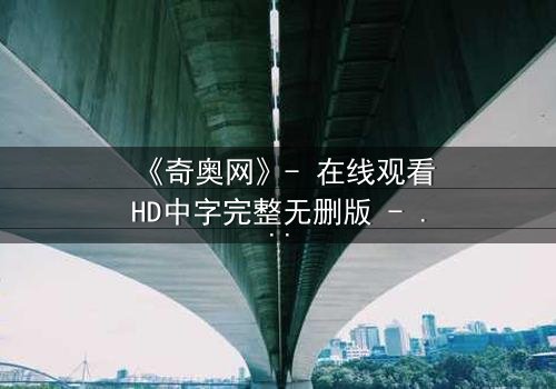 《奇奥网》- 在线观看HD中字完整无删版 - 揭开虚拟世界的致命真相