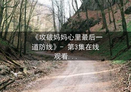 《攻破妈妈心里最后一道防线》- 第3集在线观看 - 当亲情与秘密碰撞,谁能守住最后的底线?