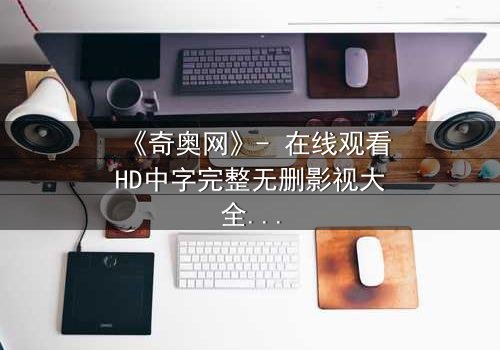 《奇奥网》- 在线观看HD中字完整无删影视大全 - 揭开虚拟世界的致命诱惑