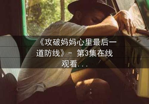 《攻破妈妈心里最后一道防线》- 第3集在线观看 - 当亲情与秘密激烈碰撞