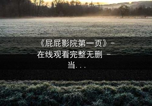 《屁屁影院第一页》- 在线观看完整无删 - 当屏幕亮起,你的命运已改写