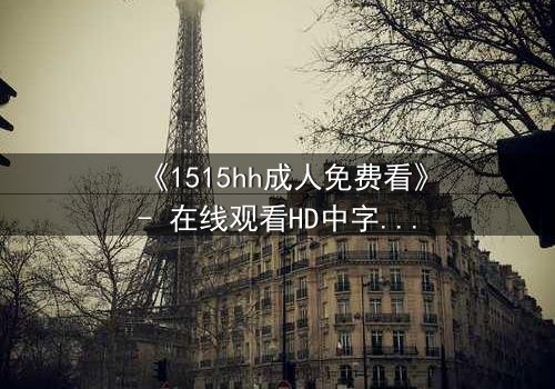 《1515hh成人免费看》- 在线观看HD中字完整无删 - 揭开禁忌之恋的致命真相