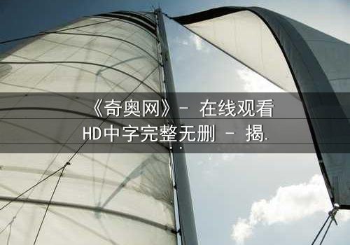 《奇奥网》- 在线观看HD中字完整无删 - 揭开虚拟世界的致命秘密