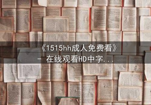 《1515hh成人免费看》- 在线观看HD中字 - 当欲望与救赎交织的午夜迷局