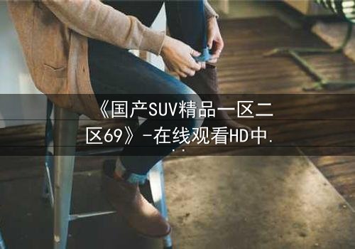 《国产SUV精品一区二区69》-在线观看HD中字 - 免费1080P超清