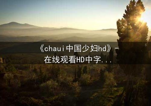 《chaui中国少妇hd》- 在线观看HD中字完整无删 - 当禁忌之恋撕裂传统婚姻