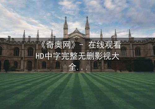 《奇奥网》- 在线观看HD中字完整无删影视大全第3集 - 揭开隐藏的真相,你敢点开吗?