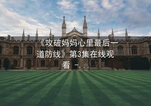 《攻破妈妈心里最后一道防线》第3集在线观看 - 当亲情与秘密激烈碰撞