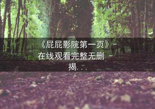 《屁屁影院第一页》- 在线观看完整无删 - 揭开隐藏的致命真相