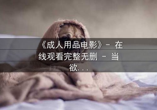 《成人用品电影》- 在线观看完整无删 - 当欲望撕开生活的伪装