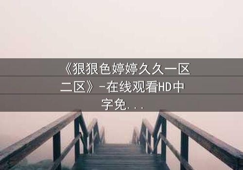 《狠狠色婷婷久久一区二区》-在线观看HD中字免费 - 第3集1080P超清完整无删