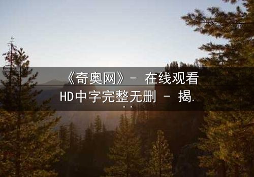 《奇奥网》- 在线观看HD中字完整无删 - 揭开虚拟世界的致命真相