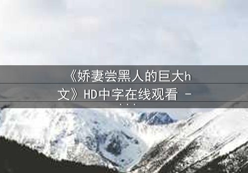 《娇妻尝黑人的巨大h文》HD中字在线观看 - 禁忌之恋引爆伦理风暴