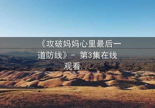 《攻破妈妈心里最后一道防线》- 第3集在线观看 - 当亲情与秘密碰撞,谁能守住最后的底线?