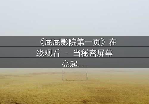 《屁屁影院第一页》在线观看 - 当秘密屏幕亮起,谁在背后操控你的命运?