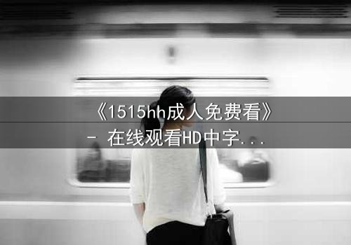 《1515hh成人免费看》- 在线观看HD中字完整无删 - 揭开禁忌之夜的秘密