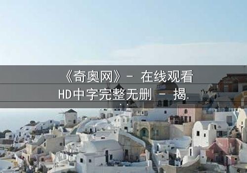 《奇奥网》- 在线观看HD中字完整无删 - 揭开虚拟世界的致命诱惑